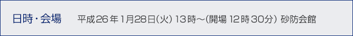 日時・会場 平成26年1月28日（火）　13時～（会場12時30分）砂防会館