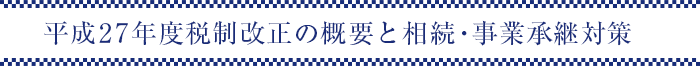 平成27年度税制改正の概要と相続・事業承継対策