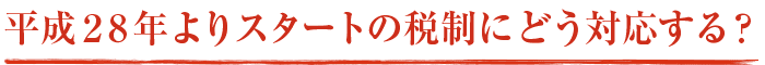 平成28年よりスタートの税制にどう対応する？