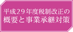 平成29年度税制改正の概要と事業承継対策