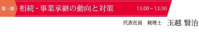 第一部（13:00~13:30）　相続・事業承継の動向と対策　講師：代表社員 税理士　玉越 賢治