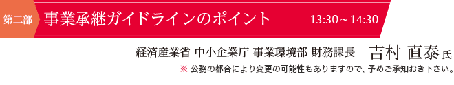 第二部（13:30~14:30）　事業承継ガイドラインのポイント　講師:経済産業省 中小企業庁 事業環境部 財務課長　吉村 直泰氏