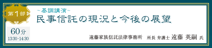 第1部 基調講演 民事信託の現況と今後の展望 遠藤家族信託法律事務所 所長 弁護士 遠藤 英嗣 氏