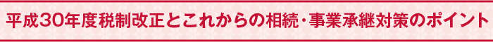 平成30年度税制改正とこれからの相続・事業承継対策のポイント