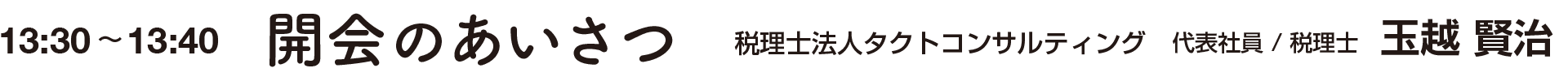 開会のあいさつ（13:30~13:40）　税理士法人タクトコンサルティング 代表社員/税理士 玉越賢治