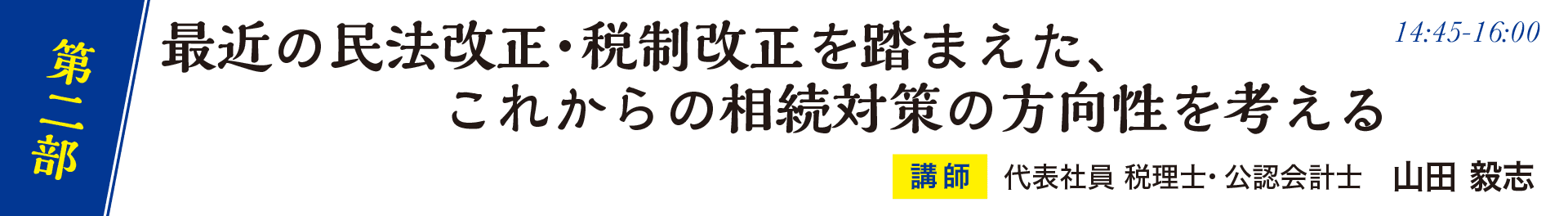 第二部 （14:45〜16:00） 最近の民法改正・税制改正を踏まえた、これからの相続対策の方向性を考える 代表社員 税理士・公認会計士 山田 毅志