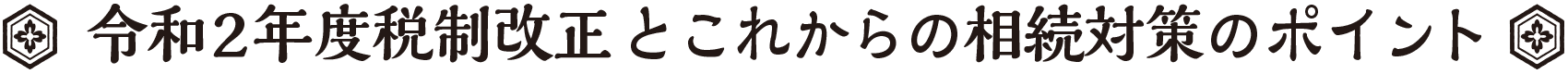 令和2年度税制改正とこれからの相続対策のポイント