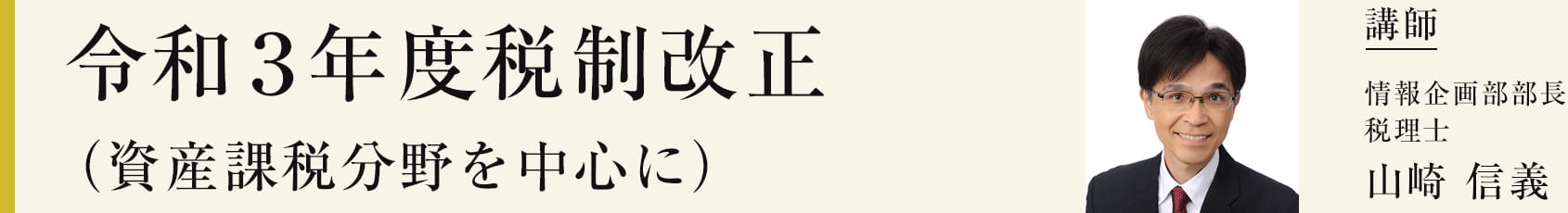 令和3年度税制改正（資産課税分野を中心に）　講師：情報企画部部長 税理士　山崎信義