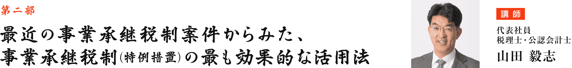 第二部 最近の事業承継税制案件からみた、事業承継税制(特例措置)の最も効果的な活用法　講師：情報企画部部長 税理士　山崎信義