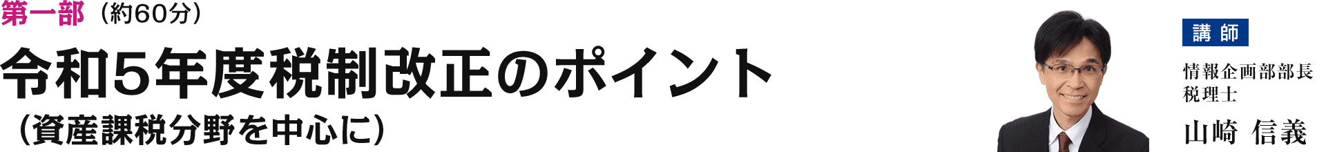 第一部 令和5年度税制改正のポイント（資産課税分野を中心に）　講師：情報企画部部長 税理士　山崎信義