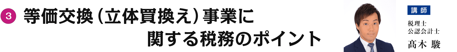 第二部③ 等価交換（立体買換え）事業に関する税務のポイント　講師：税理士・公認会計士　髙木 駿