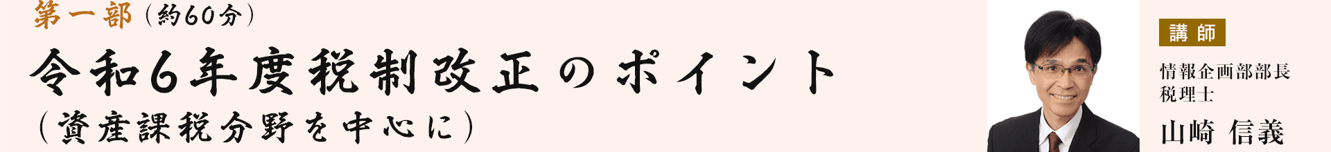 第一部 令和6年度税制改正のポイント（資産課税分野を中心に）　講師：情報企画部部長 税理士　山崎信義