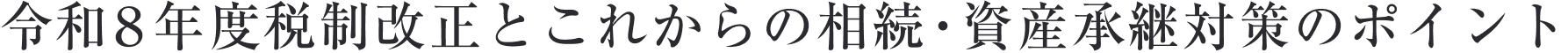 令和8年度税制改正とこれからの相続・資産承継対策のポイント